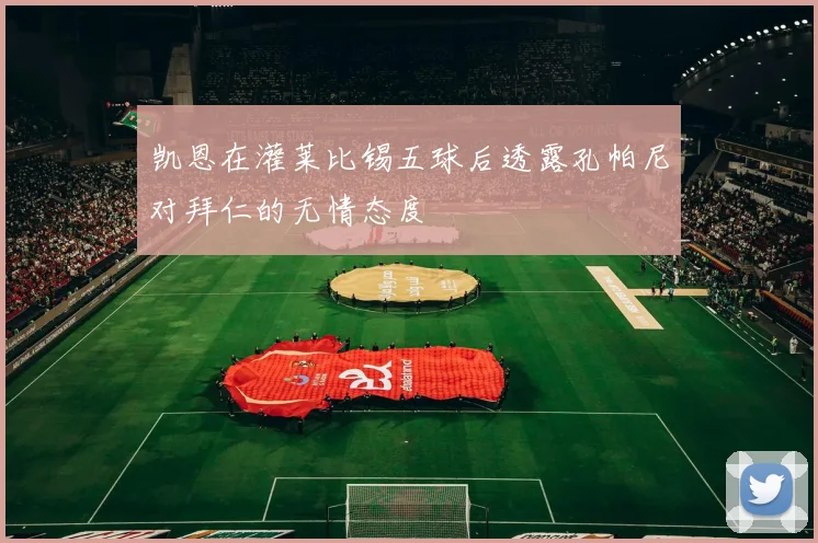 凯恩在灌莱比锡五球后透露孔帕尼对拜仁的无情态度