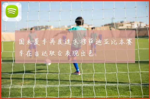 国米夏季再度追求穆萨迪亚比本赛季在吉达联合表现出色